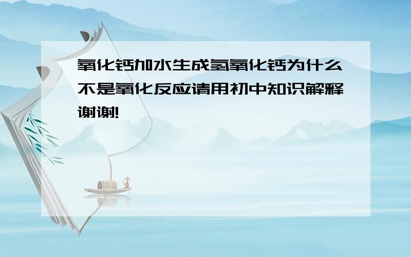 氧化钙加水生成氢氧化钙为什么不是氧化反应请用初中知识解释谢谢!