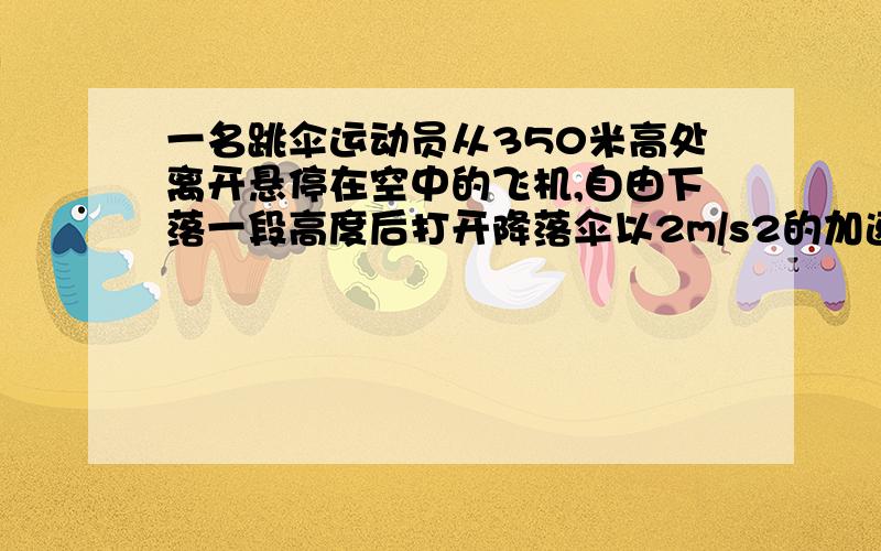 一名跳伞运动员从350米高处离开悬停在空中的飞机,自由下落一段高度后打开降落伞以2m/s2的加速度匀减速下降,到达地面是的速度为4m/s,求 运动员在空中自由下落的时间?运动员在空中降落的