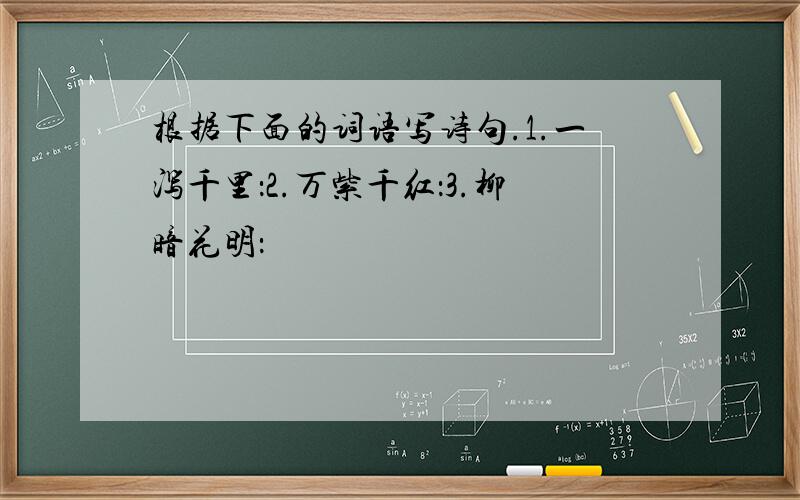 根据下面的词语写诗句.1.一泻千里：2.万紫千红：3.柳暗花明：