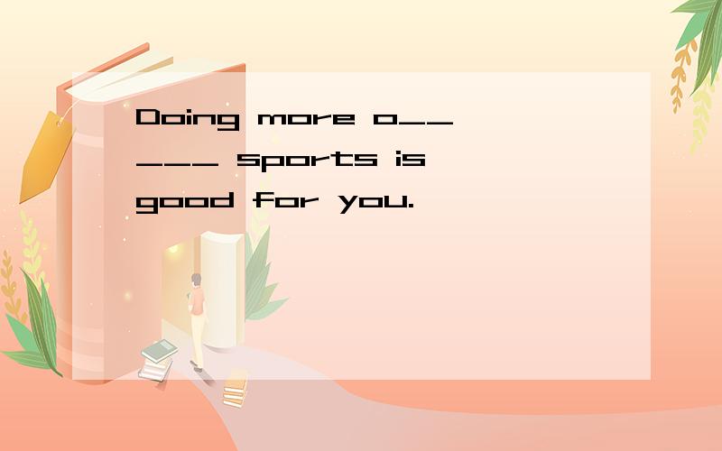 Doing more o_____ sports is good for you.