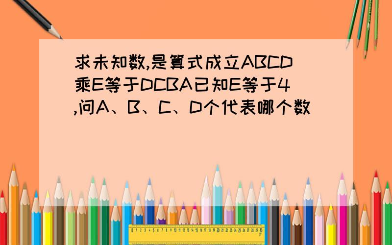 求未知数,是算式成立ABCD乘E等于DCBA已知E等于4,问A、B、C、D个代表哪个数