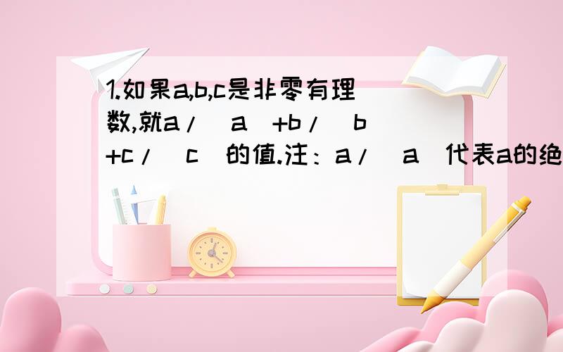 1.如果a,b,c是非零有理数,就a/|a|+b/|b|+c/|c|的值.注：a/|a|代表a的绝对值分之a 2.（-1）+（-1）的2次方+（-1）的3次方+…………+（-1）的2008次方 3.计算（-5/1)的2009次方*（-5）的2009次方.注：（-5/1)为