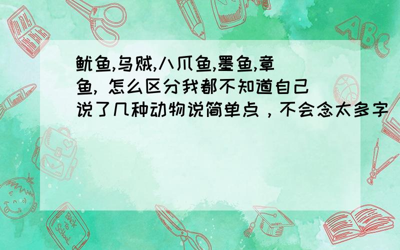 鱿鱼,乌贼,八爪鱼,墨鱼,章鱼, 怎么区分我都不知道自己说了几种动物说简单点，不会念太多字