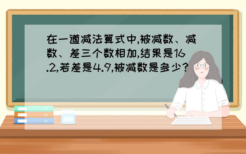 在一道减法算式中,被减数、减数、差三个数相加,结果是16.2,若差是4.9,被减数是多少?