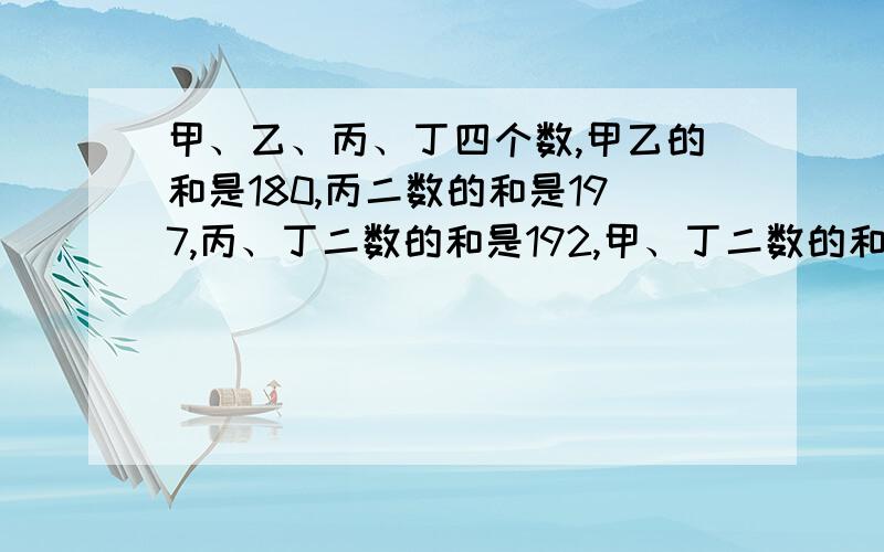 甲、乙、丙、丁四个数,甲乙的和是180,丙二数的和是197,丙、丁二数的和是192,甲、丁二数的和是175,甲要算式!甲、乙、丙、丁四个数,甲乙的和是180,乙丙二数的和是197,丙、丁二数的和是192,甲、