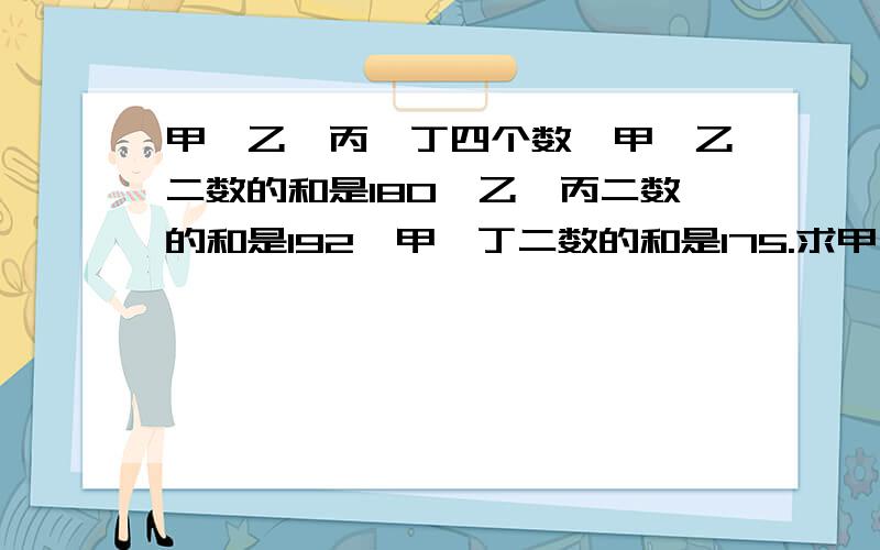 甲、乙、丙、丁四个数,甲、乙二数的和是180,乙、丙二数的和是192,甲、丁二数的和是175.求甲、乙、丙、丁四个数的平均数.（最好写分步算式）