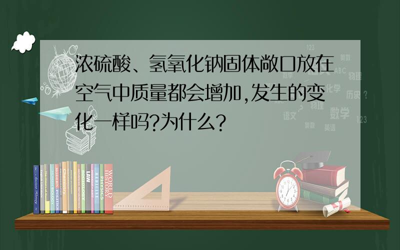 浓硫酸、氢氧化钠固体敞口放在空气中质量都会增加,发生的变化一样吗?为什么?