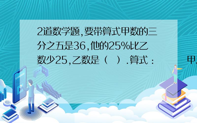 2道数学题,要带算式甲数的三分之五是36,他的25％比乙数少25,乙数是（  ）.算式：        甲乙2个数的和事312,家的二分之一比乙多18,甲是（）,乙是（）.算式：