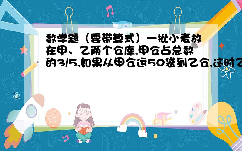 数学题（要带算式）一批小麦放在甲、乙两个仓库,甲仓占总数的3/5,如果从甲仓运50袋到乙仓,这时乙仓就占总数的9/20,问这批小麦共有多少袋?