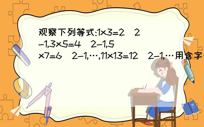 观察下列等式:1x3=2^2-1,3x5=4^2-1,5x7=6^2-1,…,11x13=12^2-1,…用含字母n的式子表示这组等式的规律为