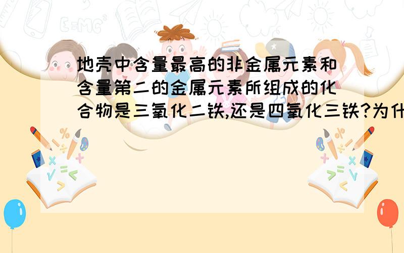 地壳中含量最高的非金属元素和含量第二的金属元素所组成的化合物是三氧化二铁,还是四氧化三铁?为什么?