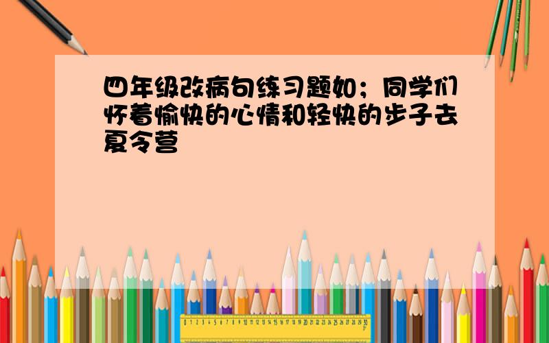 四年级改病句练习题如；同学们怀着愉快的心情和轻快的步子去夏令营