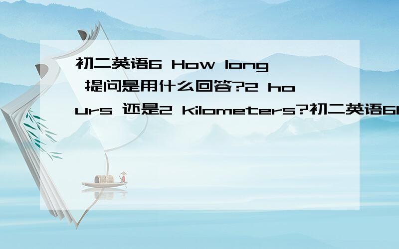 初二英语6 How long 提问是用什么回答?2 hours 还是2 kilometers?初二英语6How long   提问是用什么回答?2 hours 还是2 kilometers?