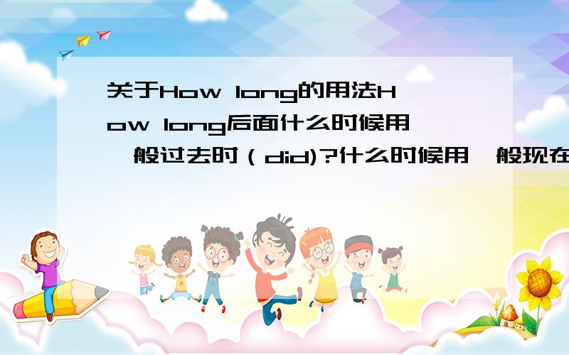 关于How long的用法How long后面什么时候用一般过去时（did)?什么时候用一般现在时（do）?什么时候用一般将来时(will)?三个能举下例子吗?