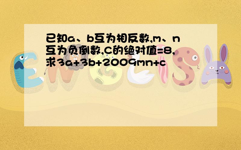 已知a、b互为相反数,m、n互为负倒数,C的绝对值=8,求3a+3b+2009mn+c