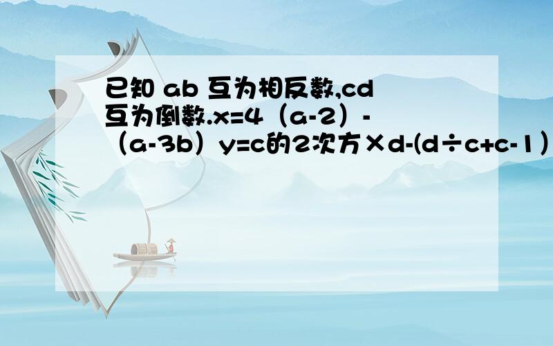 已知 ab 互为相反数,cd互为倒数.x=4（a-2）-（a-3b）y=c的2次方×d-(d÷c+c-1）求x+y÷4-3x-5y÷8的值注意格式 没抄错 时间快结束啦