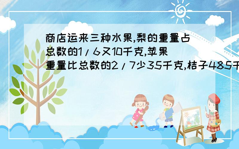 商店运来三种水果,梨的重量占总数的1/6又10千克,苹果重量比总数的2/7少35千克,桔子485千克,求苹果和梨?