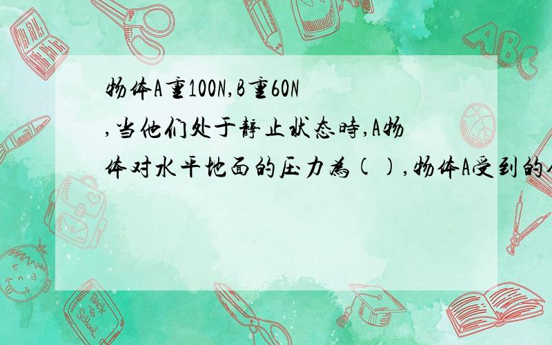 物体A重100N,B重60N,当他们处于静止状态时,A物体对水平地面的压力为(),物体A受到的合力为（）