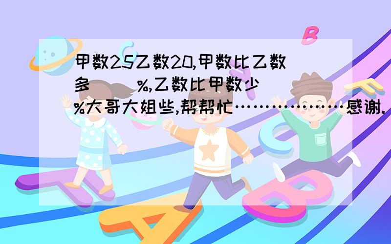 甲数25乙数20,甲数比乙数多（ ）%,乙数比甲数少（）%大哥大姐些,帮帮忙………………感谢.