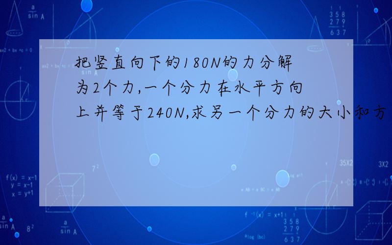 把竖直向下的180N的力分解为2个力,一个分力在水平方向上并等于240N,求另一个分力的大小和方向~请赶时间