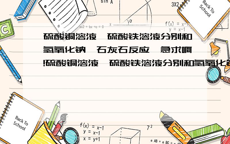 硫酸铜溶液、硫酸铁溶液分别和氢氧化钠、石灰石反应【急求啊!硫酸铜溶液、硫酸铁溶液分别和氢氧化钠、石灰石反应硫酸铜溶液呈（ ）色,滴加碱溶液后,有（）升成;硫酸铁溶液呈（）色,