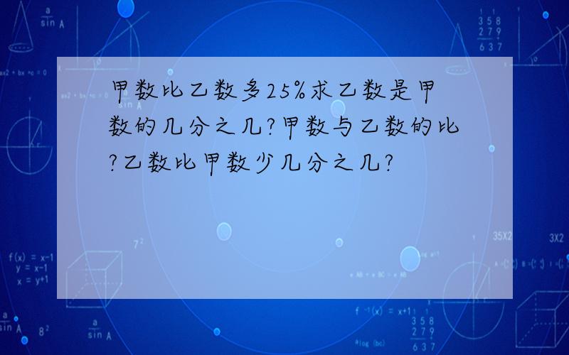 甲数比乙数多25%求乙数是甲数的几分之几?甲数与乙数的比?乙数比甲数少几分之几?