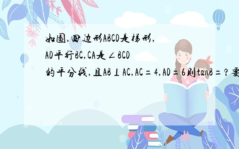 如图,四边形ABCD是梯形,AD平行BC,CA是∠BCD的平分线,且AB⊥AC,AC=4,AD=6则tanB=?要做AE平行AB .