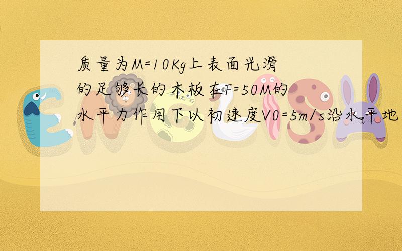 质量为M=10Kg上表面光滑的足够长的木板在F=50M的水平力作用下以初速度V0=5m/s沿水平地面向右匀速运动现有两个m=1kg的铁块先放一个.木板走了1m时再放一个,问第一个铁块放上去后.木板的加速度