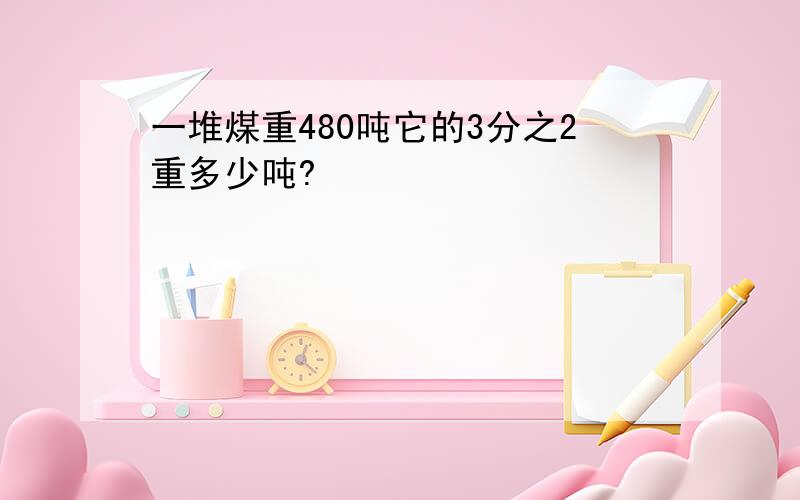 一堆煤重480吨它的3分之2重多少吨?