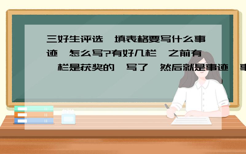 三好生评选,填表格要写什么事迹,怎么写?有好几栏,之前有一栏是获奖的,写了,然后就是事迹,事迹和获奖有什么不一样?是说干过什么事情,参加什么活动,还是单纯介绍自己的情况?介绍什么情