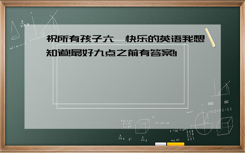 祝所有孩子六一快乐的英语我想知道!最好九点之前有答案!1