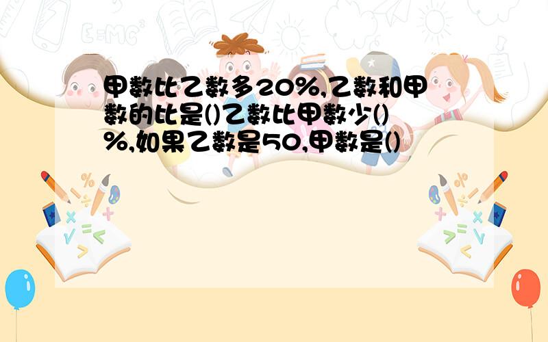 甲数比乙数多20％,乙数和甲数的比是()乙数比甲数少()％,如果乙数是50,甲数是()