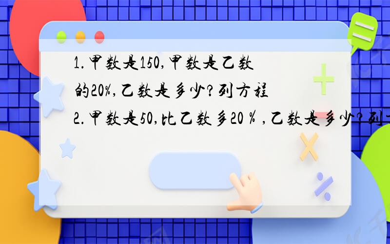 1.甲数是150,甲数是乙数的20%,乙数是多少?列方程2.甲数是50,比乙数多20％,乙数是多少?列方程