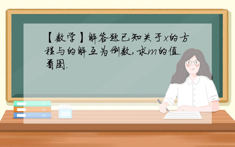 【数学】解答题已知关于x的方程与的解互为倒数,求m的值.看图.