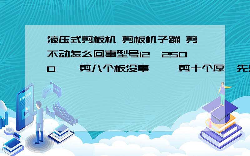 液压式剪板机 剪板机子蹦 剪不动怎么回事型号12×2500    剪八个板没事     剪十个厚  先是右前边蹦   剪几块板就剪不动了怎么?