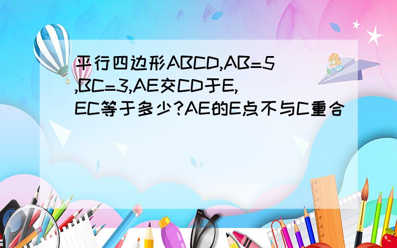 平行四边形ABCD,AB=5,BC=3,AE交CD于E,EC等于多少?AE的E点不与C重合