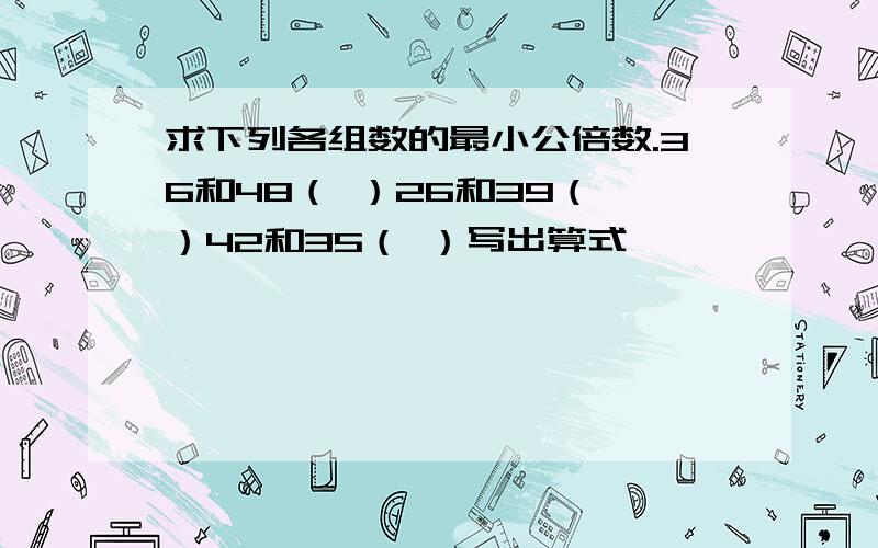 求下列各组数的最小公倍数.36和48（ ）26和39（ ）42和35（ ）写出算式