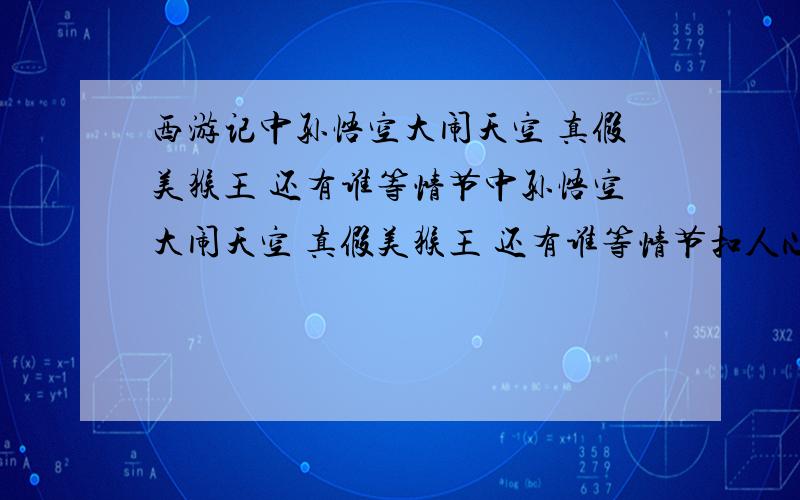 西游记中孙悟空大闹天空 真假美猴王 还有谁等情节中孙悟空大闹天空 真假美猴王 还有谁等情节扣人心弦,引人入胜（任意填写两个）；孙悟空的嫉恶如仇,谁  的都给人们留下了深刻的印象