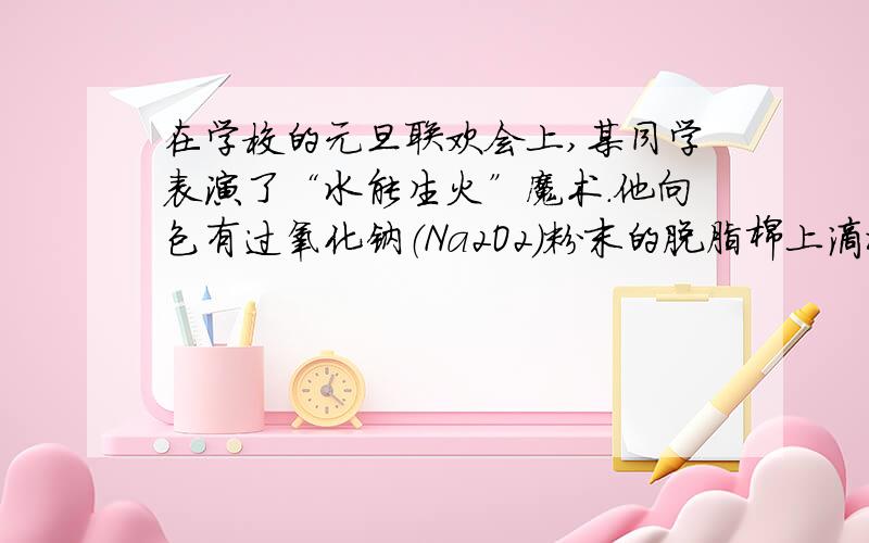 在学校的元旦联欢会上,某同学表演了“水能生火”魔术．他向包有过氧化钠（Na2O2）粉末的脱脂棉上滴水,脱脂棉燃烧起来．于是,他和同学们进行探究．【提出问题】过氧化钠与水反应生成