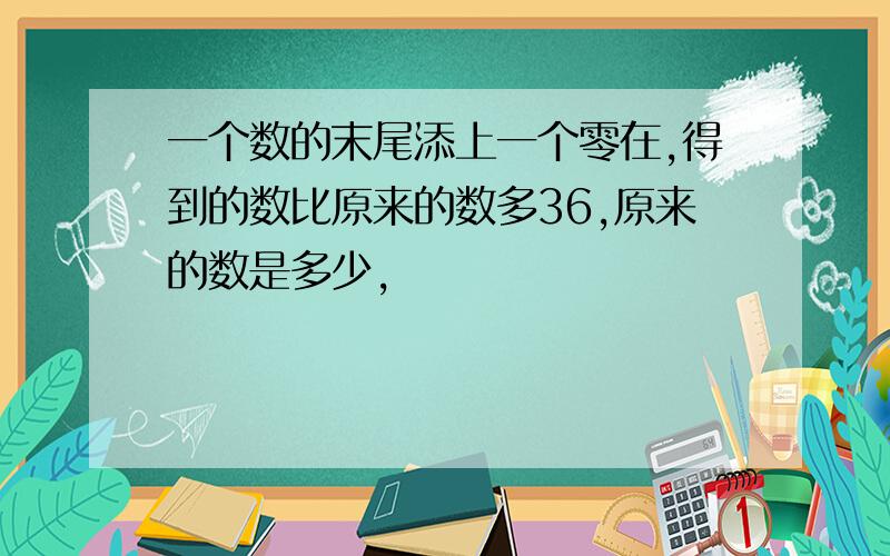 一个数的末尾添上一个零在,得到的数比原来的数多36,原来的数是多少,