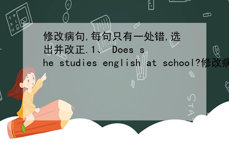 修改病句,每句只有一处错,选出并改正.1、 Does she studies english at school?修改病句,每句只有一处错,选出并改正.1、 Does she studies english at school?