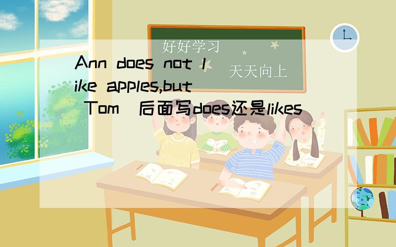 Ann does not like apples,but Tom(后面写does还是likes)