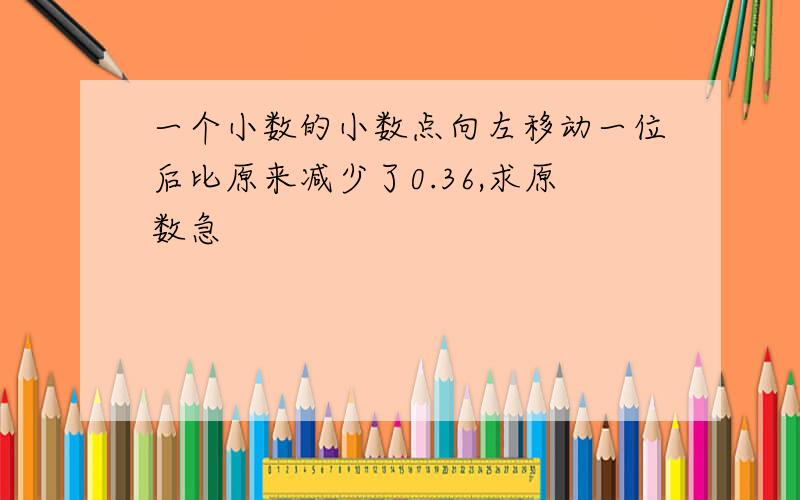 一个小数的小数点向左移动一位后比原来减少了0.36,求原数急