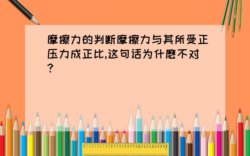 摩擦力的判断摩擦力与其所受正压力成正比,这句话为什麽不对?