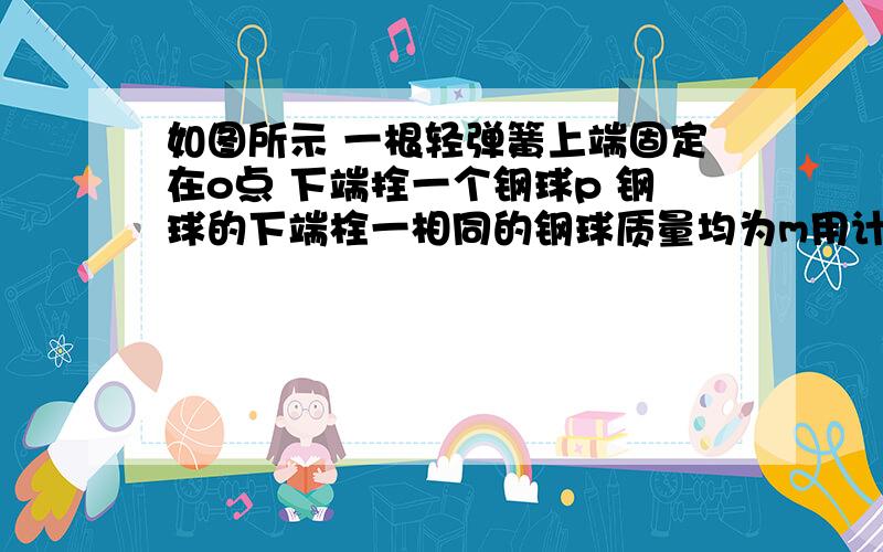 如图所示 一根轻弹簧上端固定在o点 下端拴一个钢球p 钢球的下端栓一相同的钢球质量均为m用计算题的格式 保持弹簧轴线偏离竖直方向30°不变 使球处在静止状态 在F由水平方向逐渐向上转