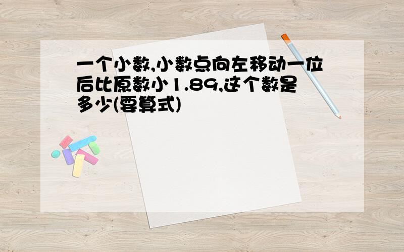 一个小数,小数点向左移动一位后比原数小1.89,这个数是多少(要算式)