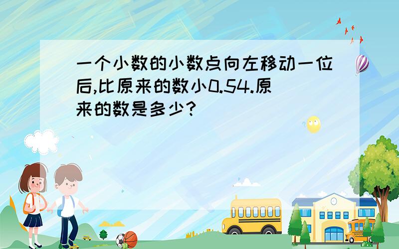 一个小数的小数点向左移动一位后,比原来的数小0.54.原来的数是多少?