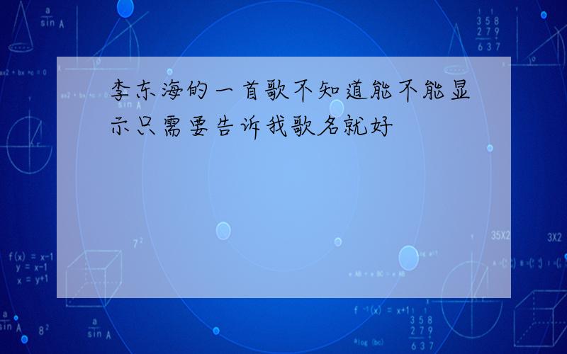 李东海的一首歌不知道能不能显示只需要告诉我歌名就好