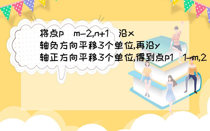 将点p（m-2,n+1）沿x轴负方向平移3个单位,再沿y轴正方向平移3个单位,得到点p1（1-m,2）求点p坐标.求过程及解