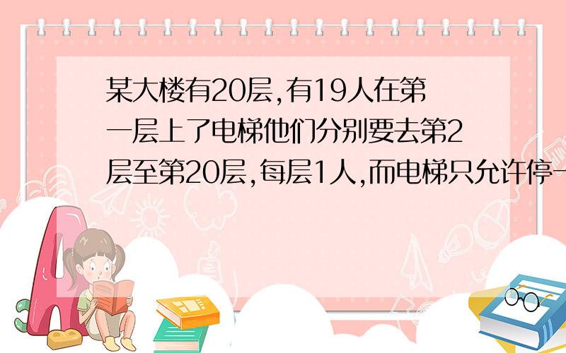 某大楼有20层,有19人在第一层上了电梯他们分别要去第2层至第20层,每层1人,而电梯只允许停一次,可使一其余18人都要上楼或下楼.假设乘客每向下走一层不满意度为1,每向上走一层不满意度为2.